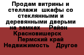 Продам витрины и стеллажи, шкафы со стеклянными и деревянными дверьми на замках  › Район ­ Красновишерск  - Пермский край Недвижимость » Другое   